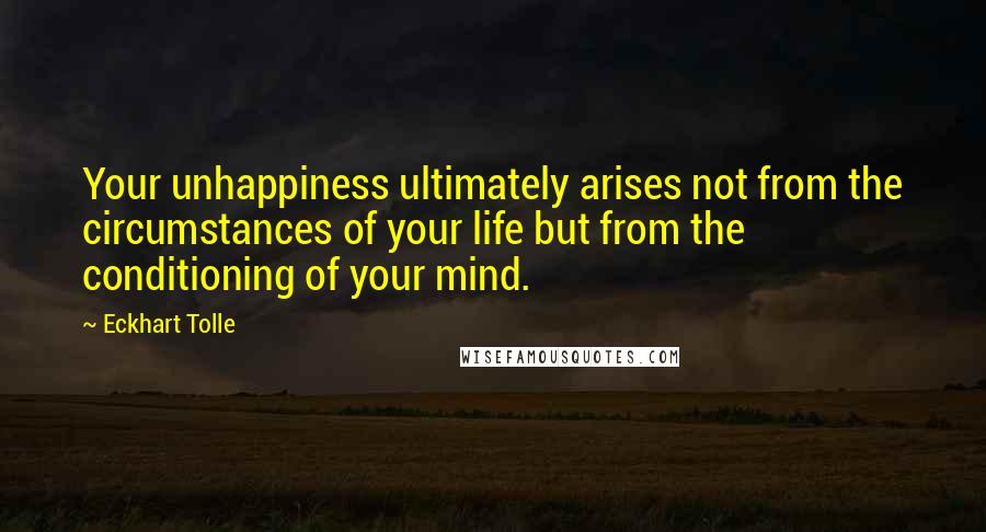 Eckhart Tolle Quotes: Your unhappiness ultimately arises not from the circumstances of your life but from the conditioning of your mind.