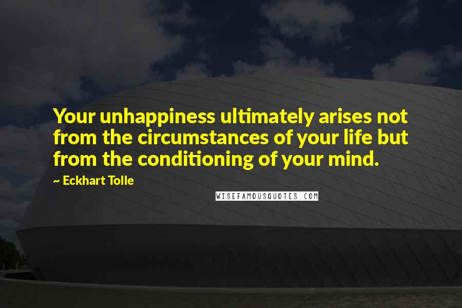 Eckhart Tolle Quotes: Your unhappiness ultimately arises not from the circumstances of your life but from the conditioning of your mind.