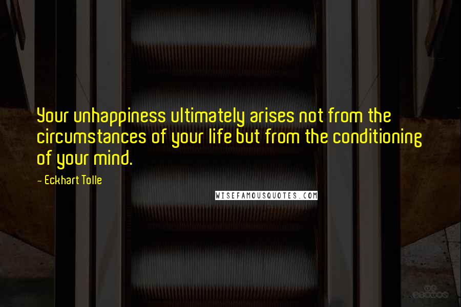 Eckhart Tolle Quotes: Your unhappiness ultimately arises not from the circumstances of your life but from the conditioning of your mind.