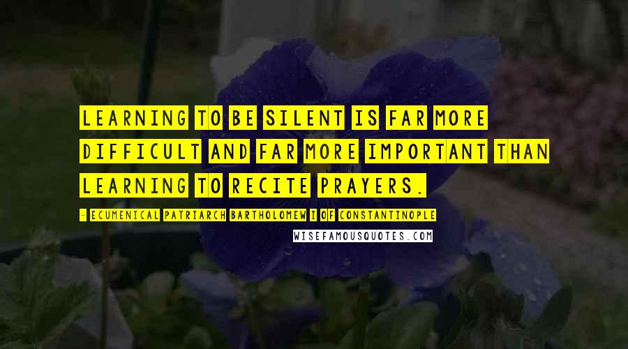 Ecumenical Patriarch Bartholomew I Of Constantinople Quotes: Learning to be silent is far more difficult and far more important than learning to recite prayers.