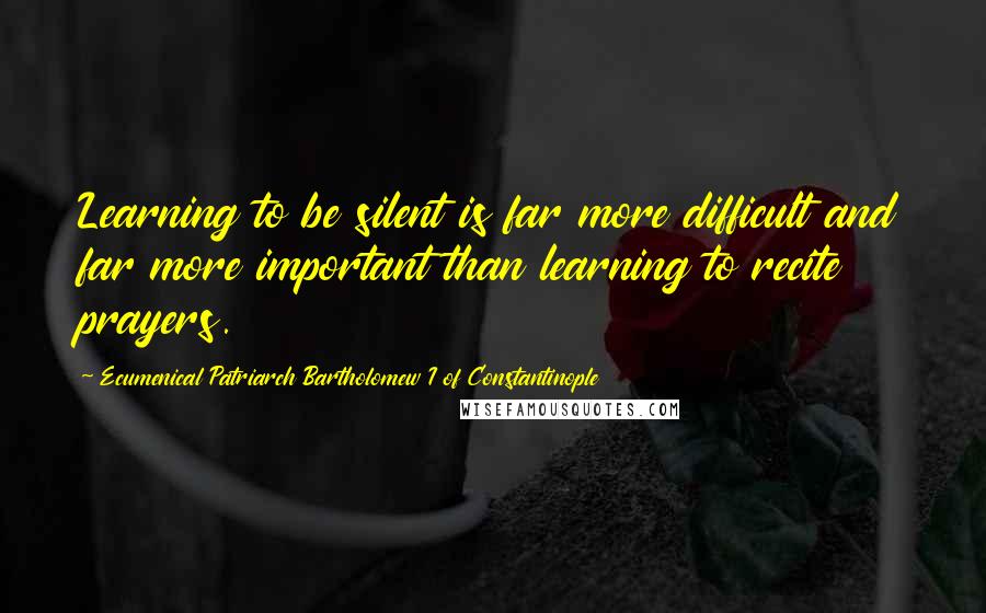 Ecumenical Patriarch Bartholomew I Of Constantinople Quotes: Learning to be silent is far more difficult and far more important than learning to recite prayers.