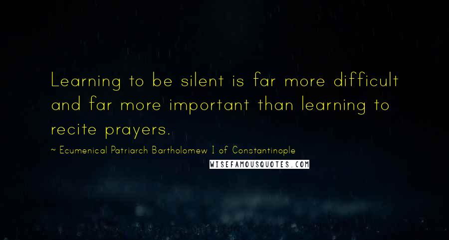 Ecumenical Patriarch Bartholomew I Of Constantinople Quotes: Learning to be silent is far more difficult and far more important than learning to recite prayers.