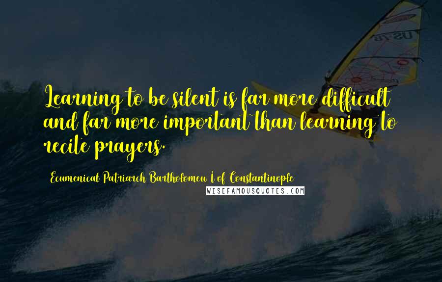 Ecumenical Patriarch Bartholomew I Of Constantinople Quotes: Learning to be silent is far more difficult and far more important than learning to recite prayers.