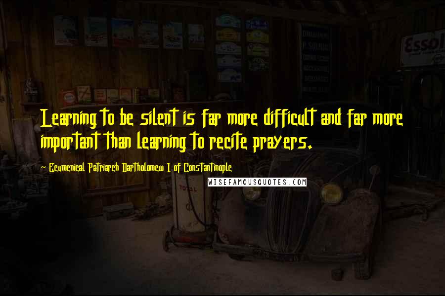 Ecumenical Patriarch Bartholomew I Of Constantinople Quotes: Learning to be silent is far more difficult and far more important than learning to recite prayers.