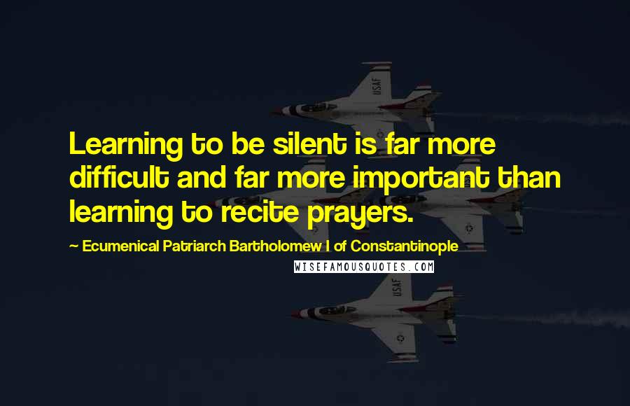 Ecumenical Patriarch Bartholomew I Of Constantinople Quotes: Learning to be silent is far more difficult and far more important than learning to recite prayers.