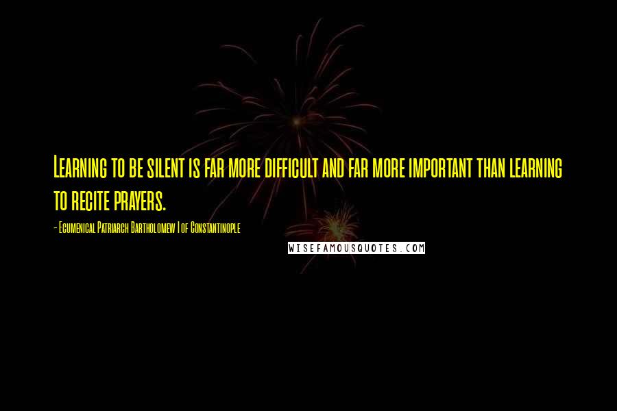 Ecumenical Patriarch Bartholomew I Of Constantinople Quotes: Learning to be silent is far more difficult and far more important than learning to recite prayers.