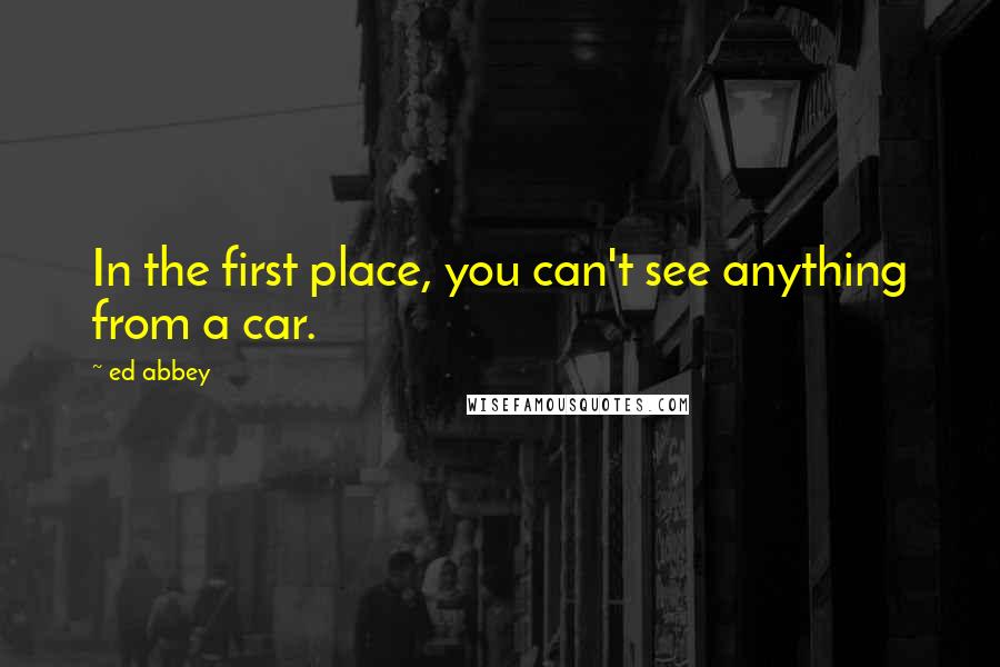 Ed Abbey Quotes: In the first place, you can't see anything from a car.