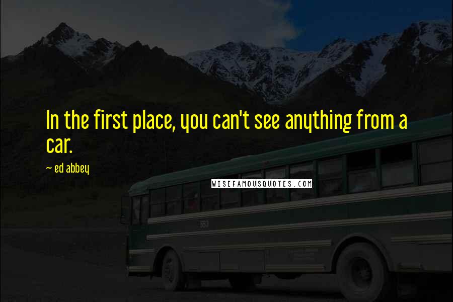 Ed Abbey Quotes: In the first place, you can't see anything from a car.