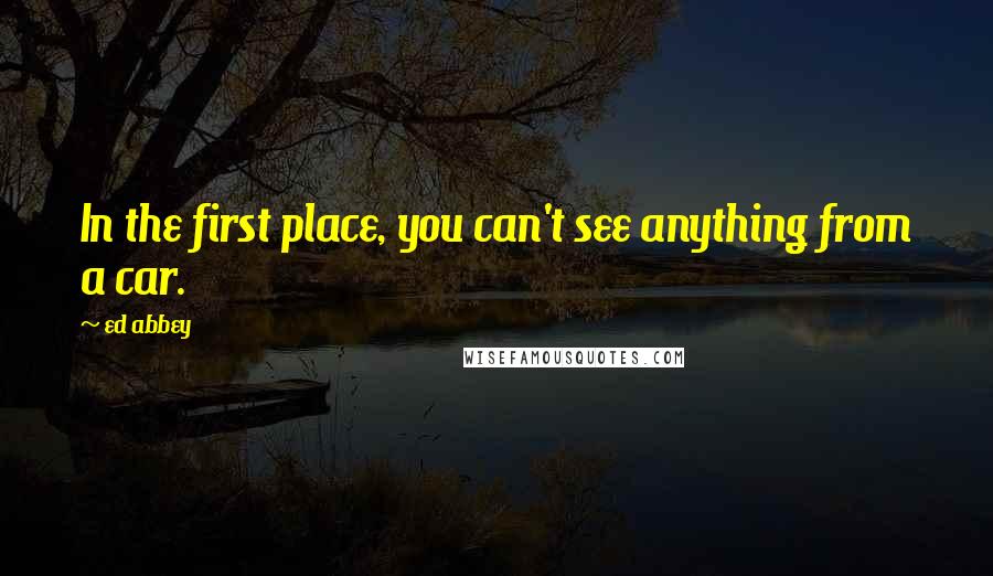 Ed Abbey Quotes: In the first place, you can't see anything from a car.