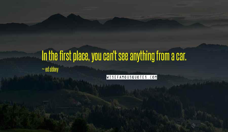 Ed Abbey Quotes: In the first place, you can't see anything from a car.