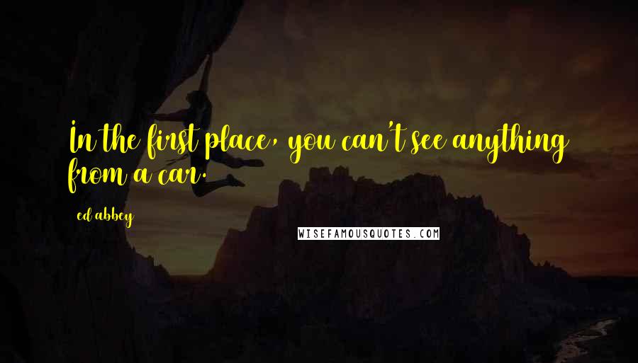 Ed Abbey Quotes: In the first place, you can't see anything from a car.