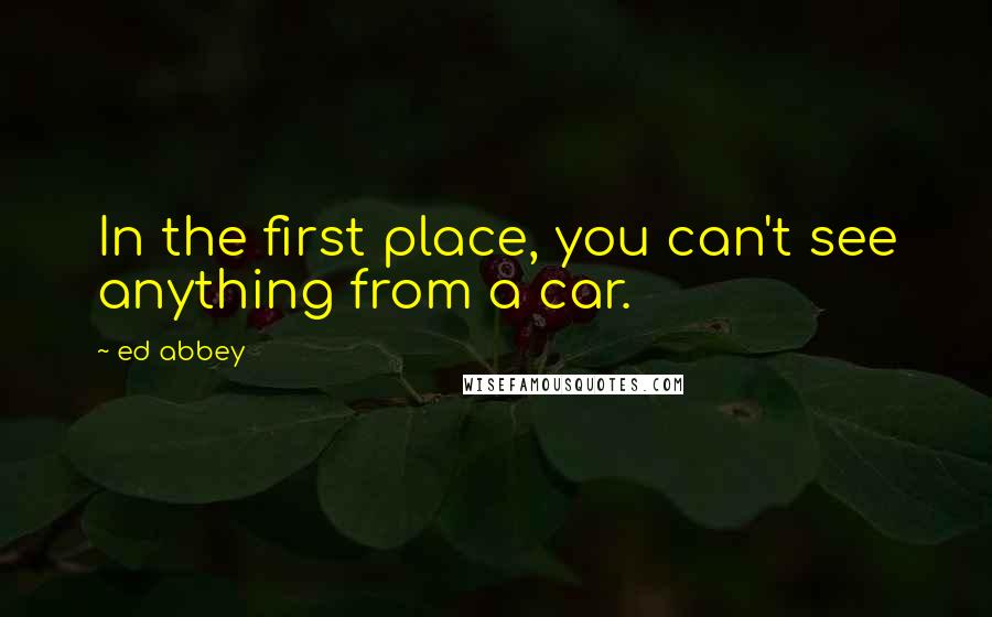 Ed Abbey Quotes: In the first place, you can't see anything from a car.