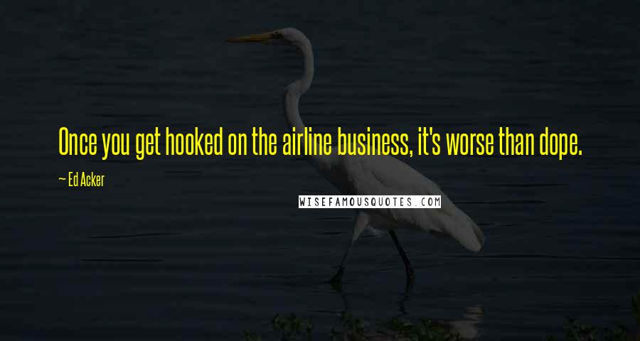 Ed Acker Quotes: Once you get hooked on the airline business, it's worse than dope.