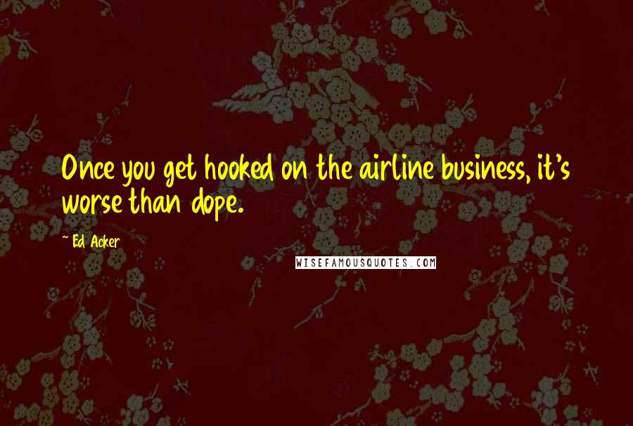 Ed Acker Quotes: Once you get hooked on the airline business, it's worse than dope.