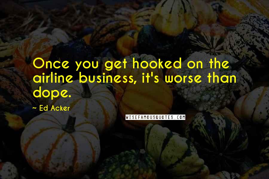 Ed Acker Quotes: Once you get hooked on the airline business, it's worse than dope.