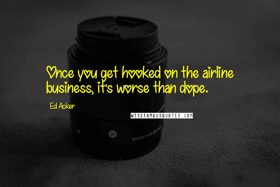 Ed Acker Quotes: Once you get hooked on the airline business, it's worse than dope.