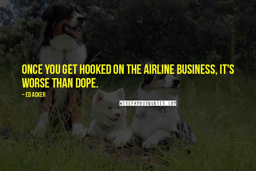 Ed Acker Quotes: Once you get hooked on the airline business, it's worse than dope.