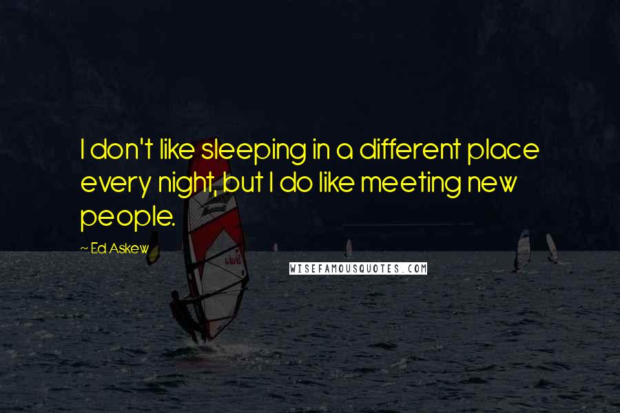 Ed Askew Quotes: I don't like sleeping in a different place every night, but I do like meeting new people.