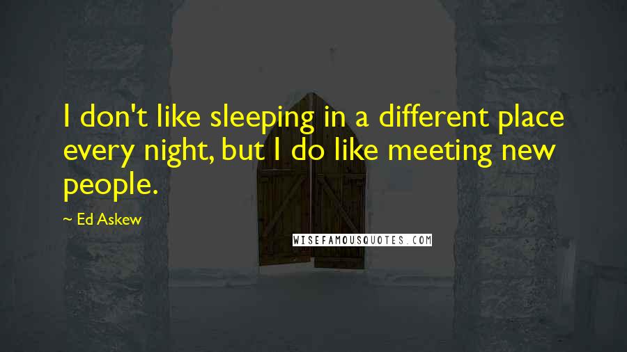 Ed Askew Quotes: I don't like sleeping in a different place every night, but I do like meeting new people.