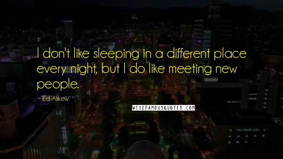 Ed Askew Quotes: I don't like sleeping in a different place every night, but I do like meeting new people.