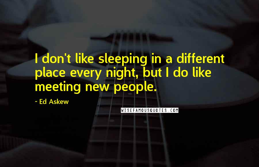 Ed Askew Quotes: I don't like sleeping in a different place every night, but I do like meeting new people.