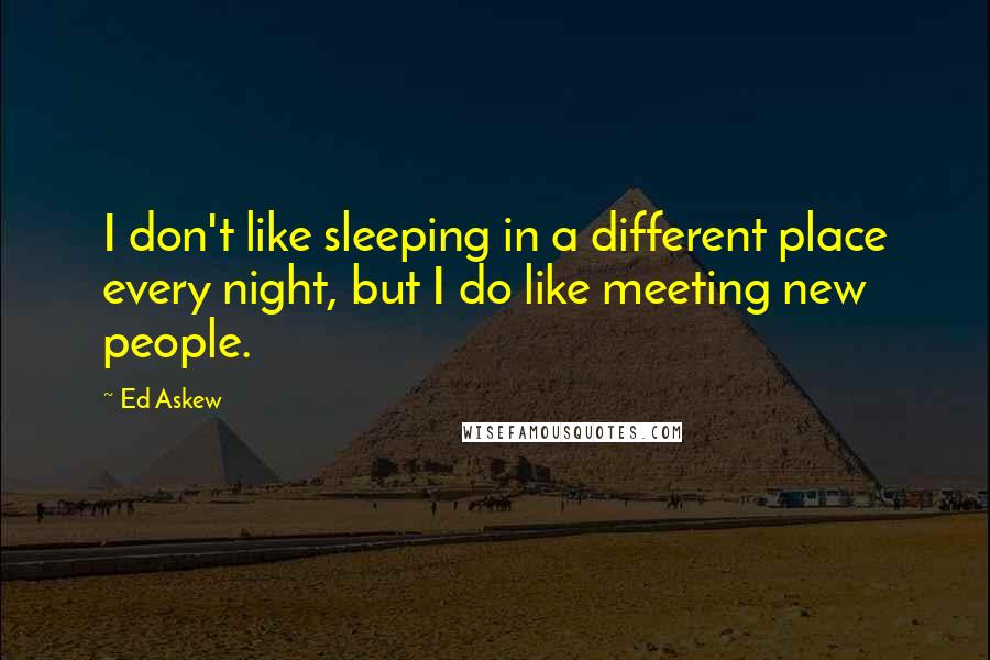 Ed Askew Quotes: I don't like sleeping in a different place every night, but I do like meeting new people.