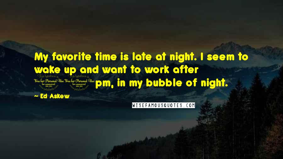 Ed Askew Quotes: My favorite time is late at night. I seem to wake up and want to work after 10pm, in my bubble of night.