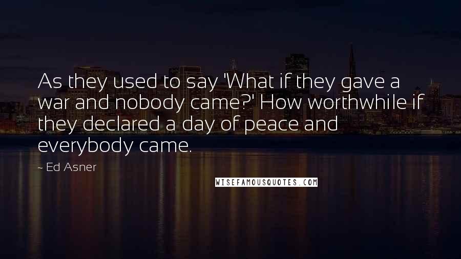 Ed Asner Quotes: As they used to say 'What if they gave a war and nobody came?' How worthwhile if they declared a day of peace and everybody came.