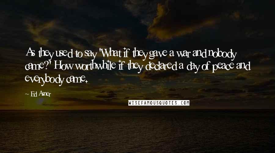 Ed Asner Quotes: As they used to say 'What if they gave a war and nobody came?' How worthwhile if they declared a day of peace and everybody came.