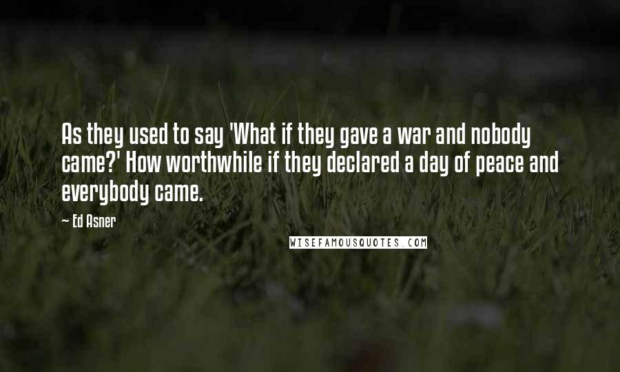 Ed Asner Quotes: As they used to say 'What if they gave a war and nobody came?' How worthwhile if they declared a day of peace and everybody came.