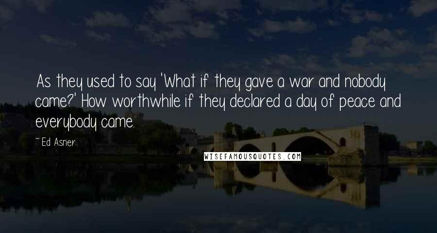 Ed Asner Quotes: As they used to say 'What if they gave a war and nobody came?' How worthwhile if they declared a day of peace and everybody came.