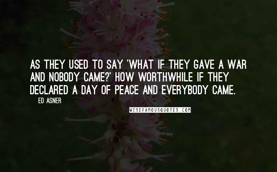 Ed Asner Quotes: As they used to say 'What if they gave a war and nobody came?' How worthwhile if they declared a day of peace and everybody came.
