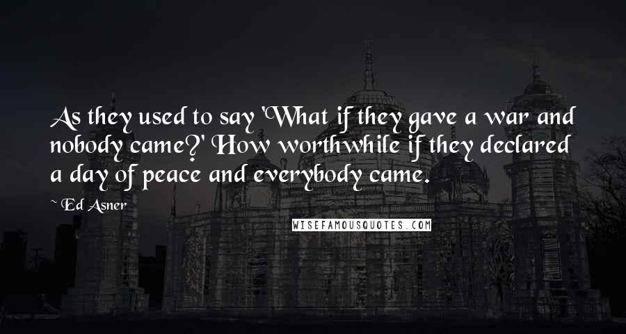 Ed Asner Quotes: As they used to say 'What if they gave a war and nobody came?' How worthwhile if they declared a day of peace and everybody came.