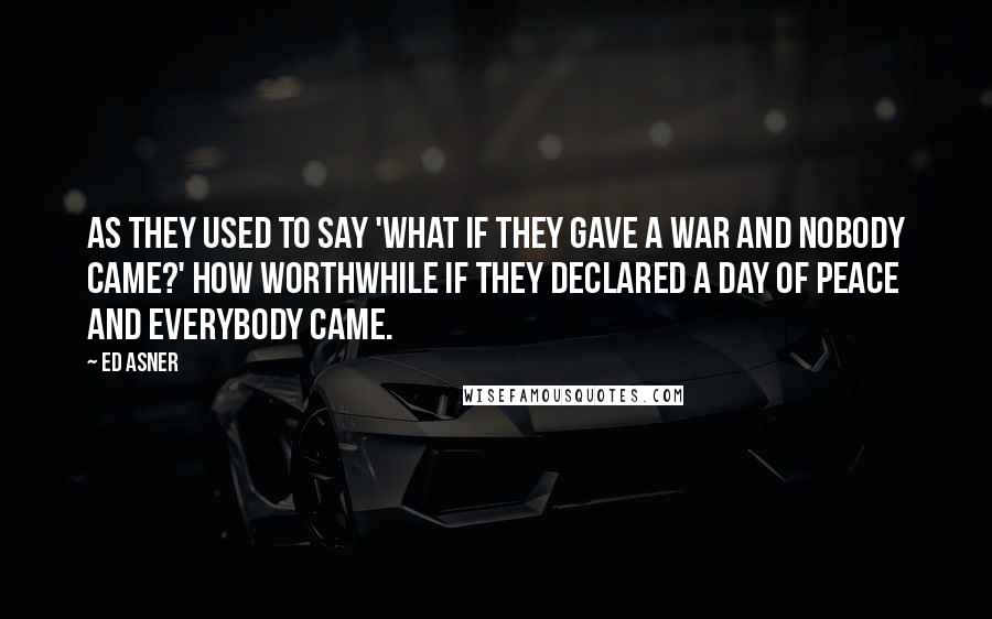 Ed Asner Quotes: As they used to say 'What if they gave a war and nobody came?' How worthwhile if they declared a day of peace and everybody came.