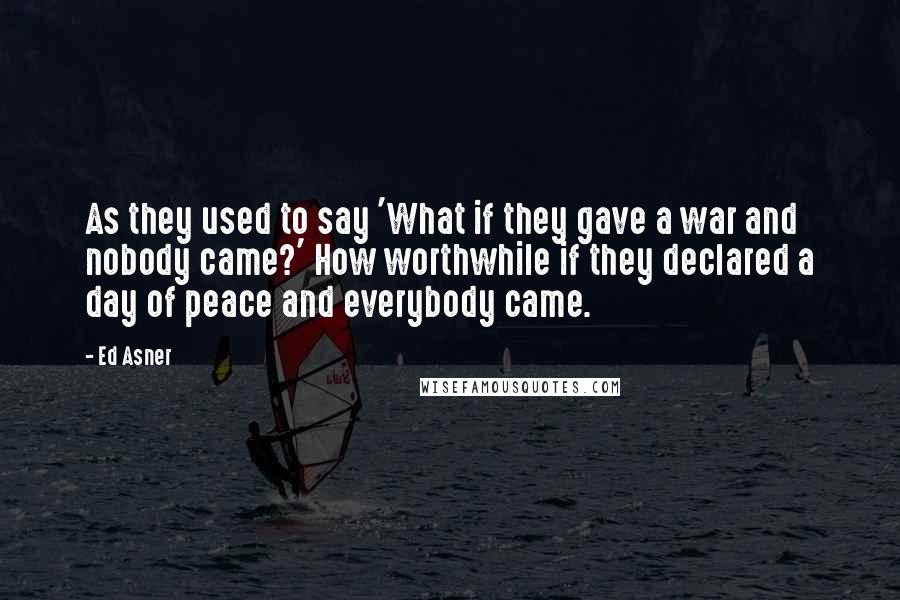 Ed Asner Quotes: As they used to say 'What if they gave a war and nobody came?' How worthwhile if they declared a day of peace and everybody came.