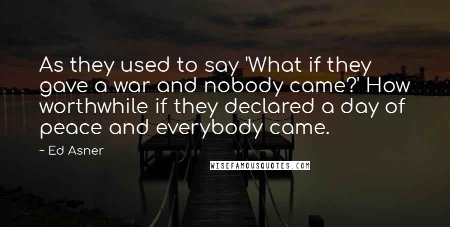 Ed Asner Quotes: As they used to say 'What if they gave a war and nobody came?' How worthwhile if they declared a day of peace and everybody came.