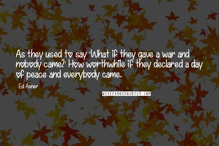 Ed Asner Quotes: As they used to say 'What if they gave a war and nobody came?' How worthwhile if they declared a day of peace and everybody came.