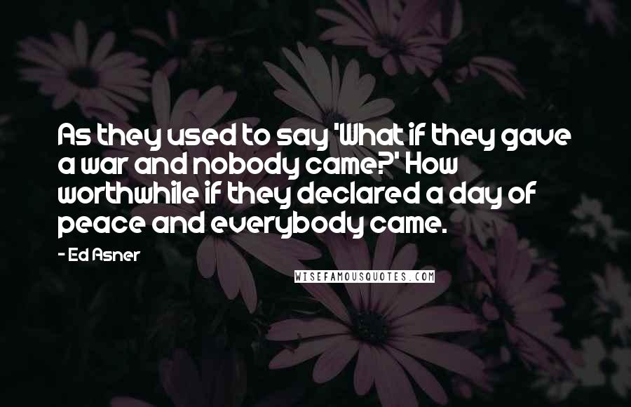 Ed Asner Quotes: As they used to say 'What if they gave a war and nobody came?' How worthwhile if they declared a day of peace and everybody came.