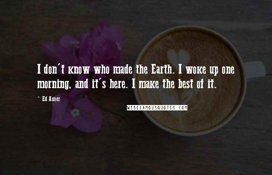 Ed Asner Quotes: I don't know who made the Earth. I woke up one morning, and it's here. I make the best of it.