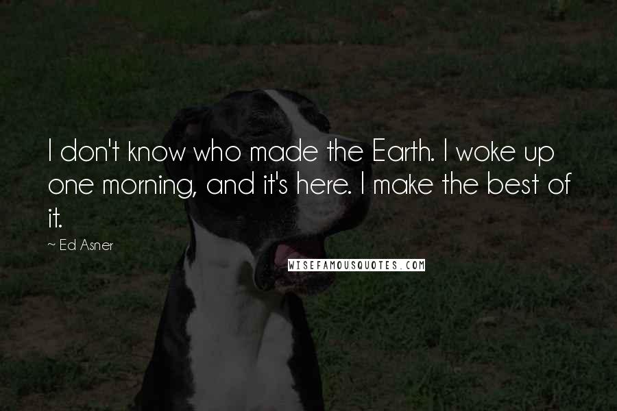 Ed Asner Quotes: I don't know who made the Earth. I woke up one morning, and it's here. I make the best of it.