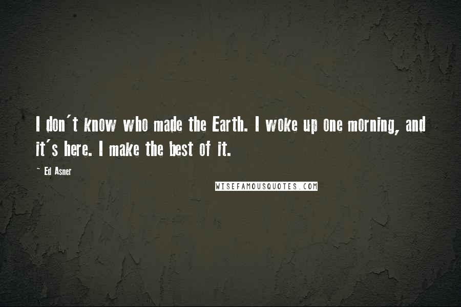 Ed Asner Quotes: I don't know who made the Earth. I woke up one morning, and it's here. I make the best of it.