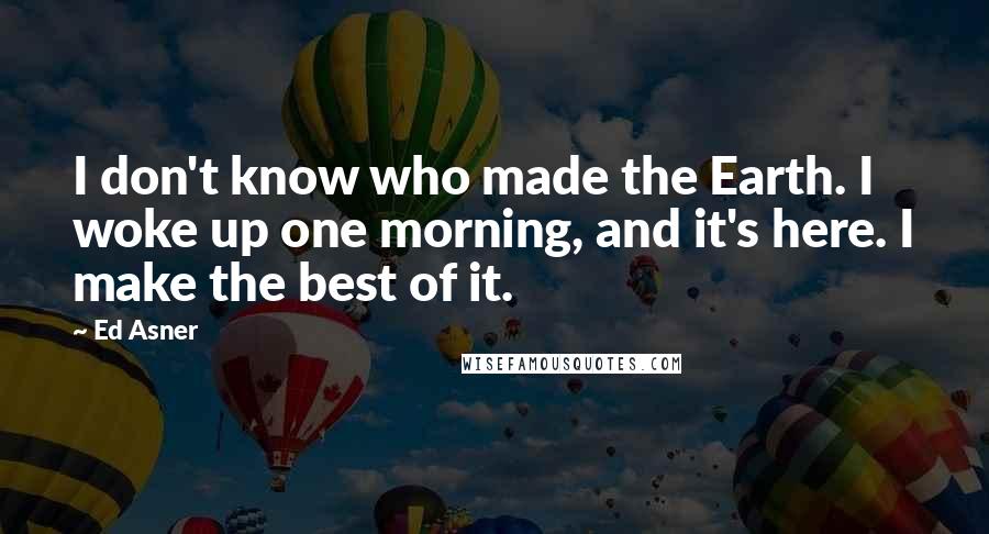 Ed Asner Quotes: I don't know who made the Earth. I woke up one morning, and it's here. I make the best of it.