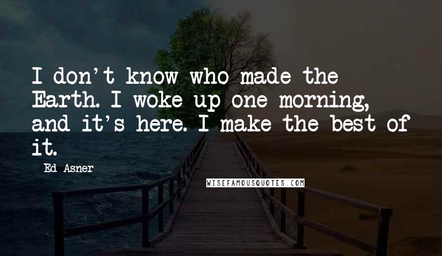 Ed Asner Quotes: I don't know who made the Earth. I woke up one morning, and it's here. I make the best of it.