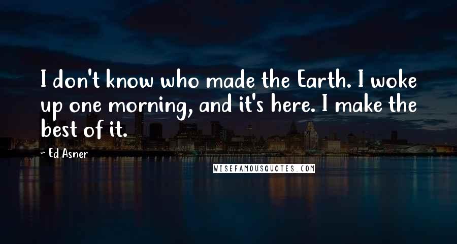 Ed Asner Quotes: I don't know who made the Earth. I woke up one morning, and it's here. I make the best of it.