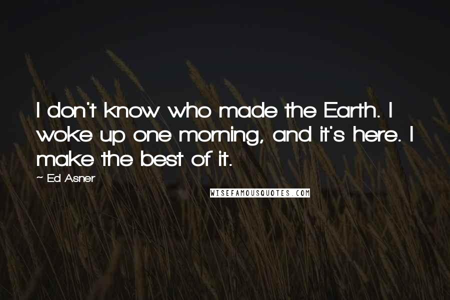 Ed Asner Quotes: I don't know who made the Earth. I woke up one morning, and it's here. I make the best of it.