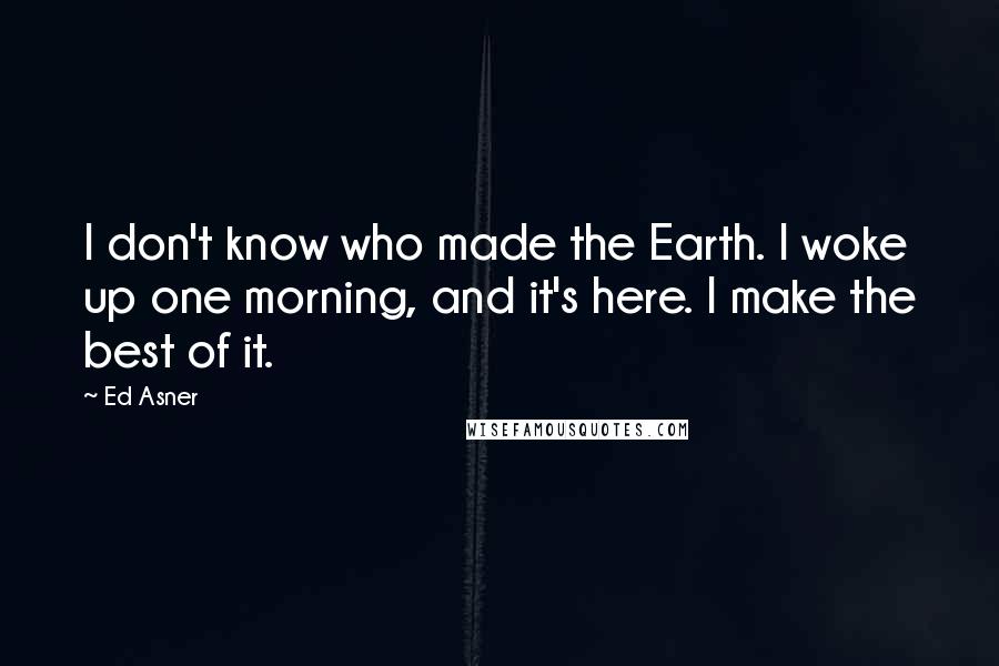 Ed Asner Quotes: I don't know who made the Earth. I woke up one morning, and it's here. I make the best of it.