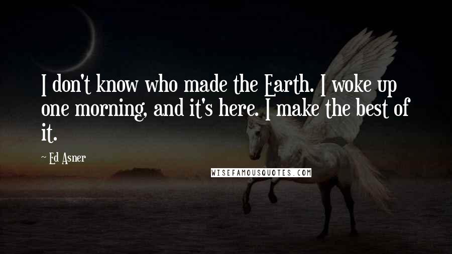 Ed Asner Quotes: I don't know who made the Earth. I woke up one morning, and it's here. I make the best of it.