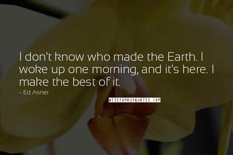 Ed Asner Quotes: I don't know who made the Earth. I woke up one morning, and it's here. I make the best of it.