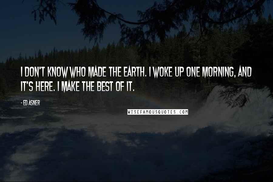 Ed Asner Quotes: I don't know who made the Earth. I woke up one morning, and it's here. I make the best of it.