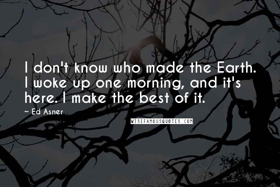 Ed Asner Quotes: I don't know who made the Earth. I woke up one morning, and it's here. I make the best of it.